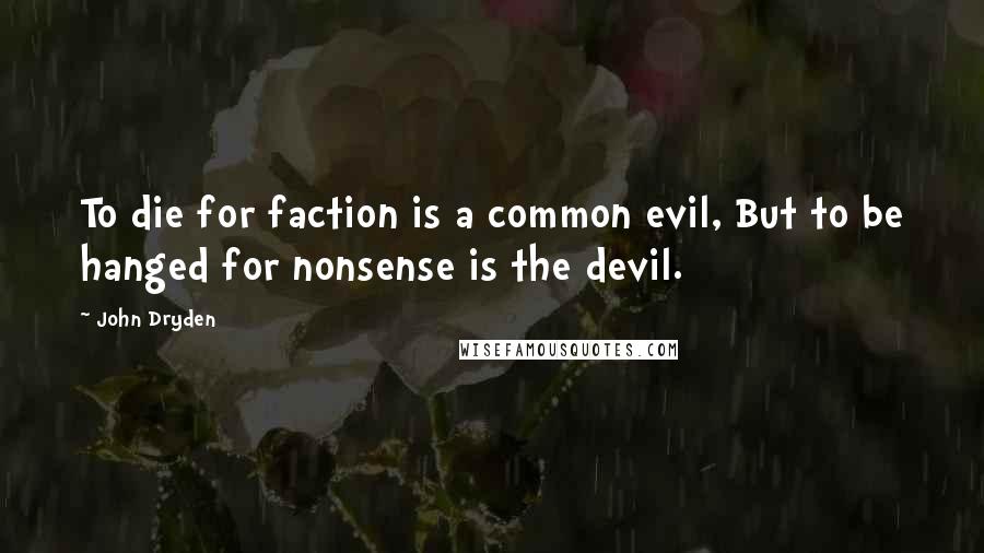John Dryden Quotes: To die for faction is a common evil, But to be hanged for nonsense is the devil.