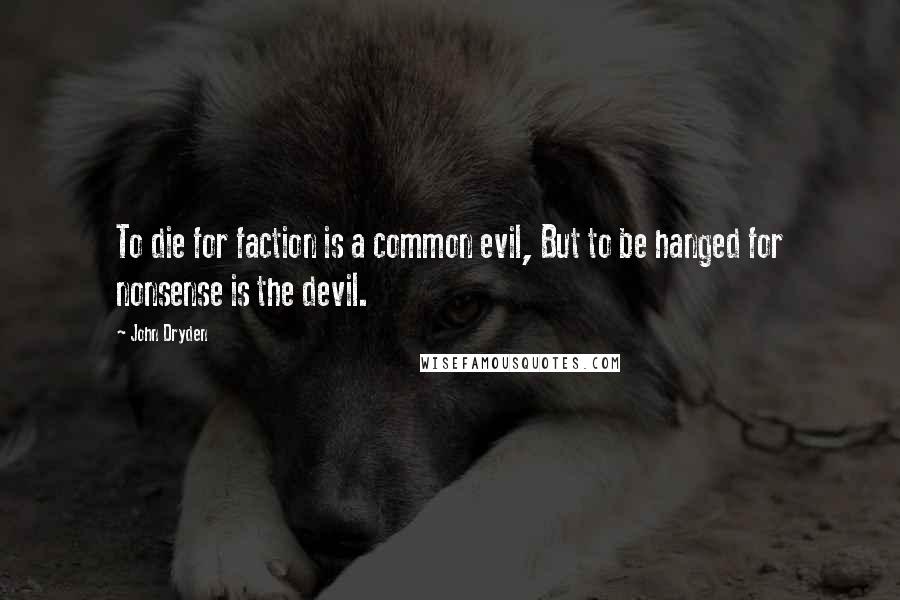 John Dryden Quotes: To die for faction is a common evil, But to be hanged for nonsense is the devil.