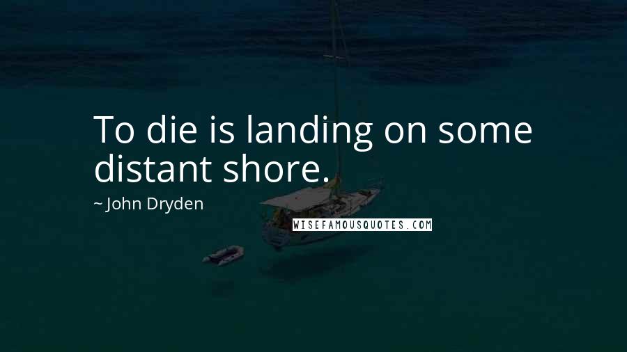 John Dryden Quotes: To die is landing on some distant shore.