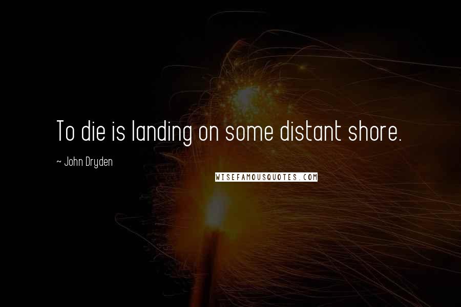 John Dryden Quotes: To die is landing on some distant shore.
