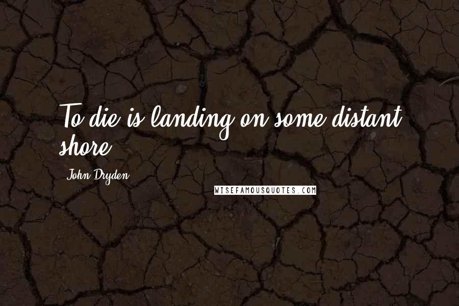John Dryden Quotes: To die is landing on some distant shore.