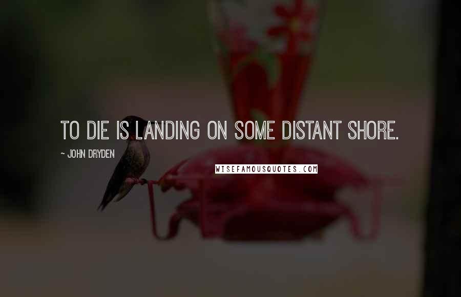 John Dryden Quotes: To die is landing on some distant shore.