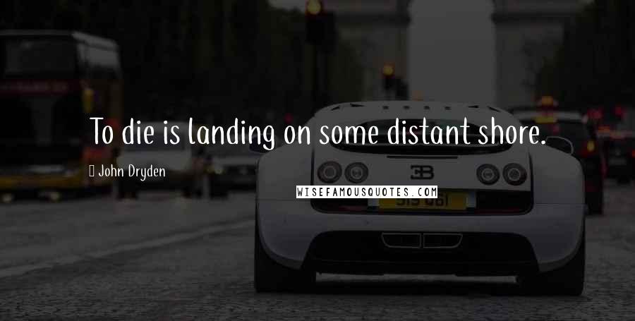 John Dryden Quotes: To die is landing on some distant shore.