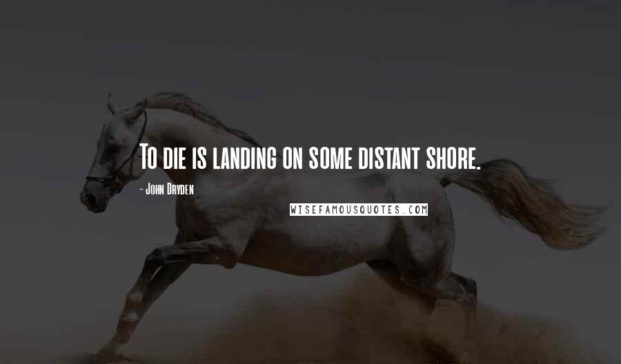 John Dryden Quotes: To die is landing on some distant shore.