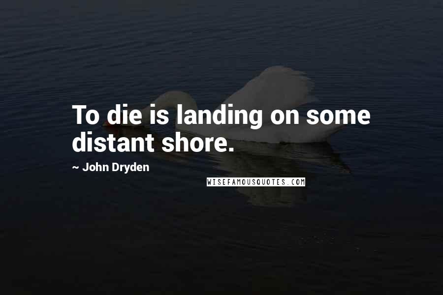 John Dryden Quotes: To die is landing on some distant shore.