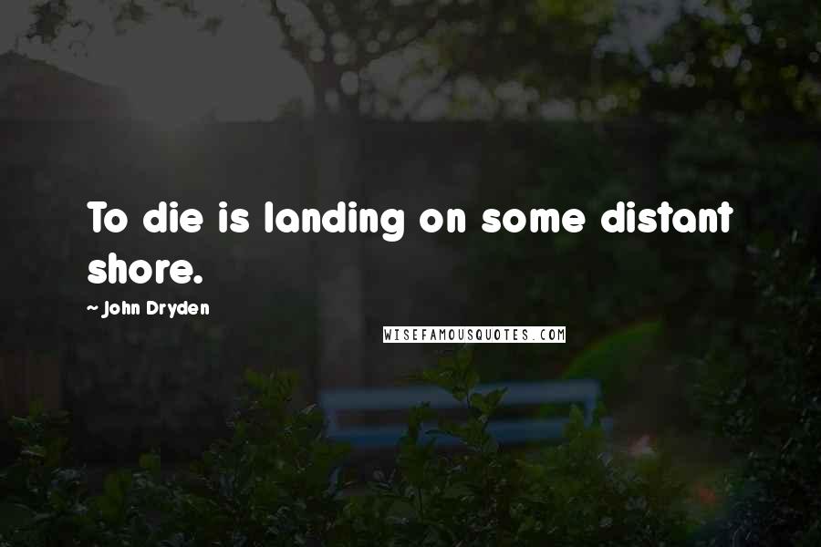 John Dryden Quotes: To die is landing on some distant shore.