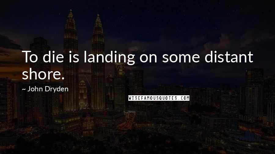 John Dryden Quotes: To die is landing on some distant shore.