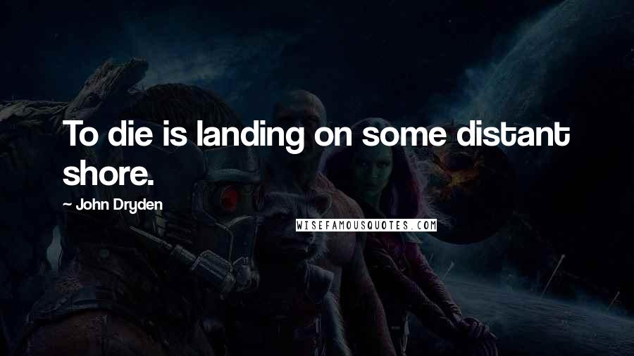 John Dryden Quotes: To die is landing on some distant shore.
