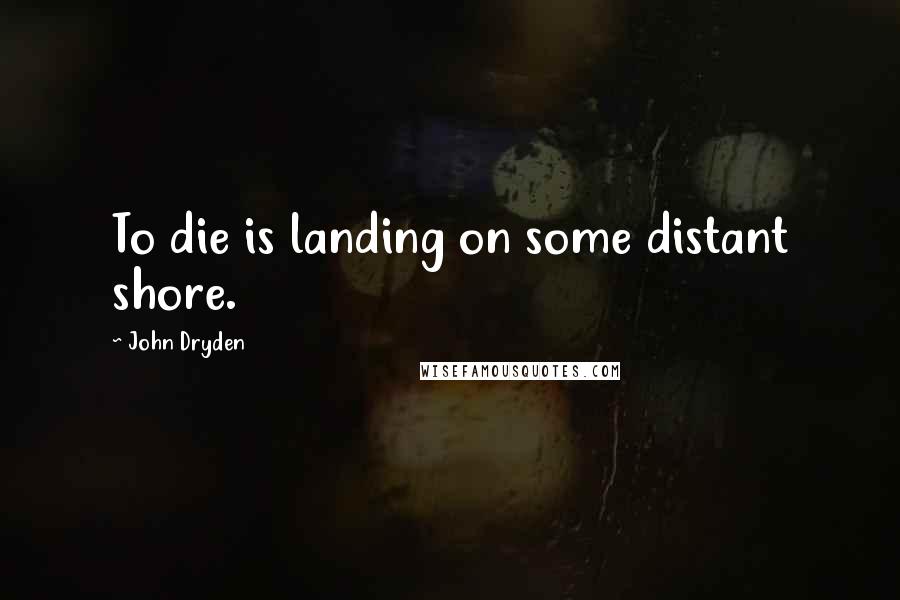 John Dryden Quotes: To die is landing on some distant shore.