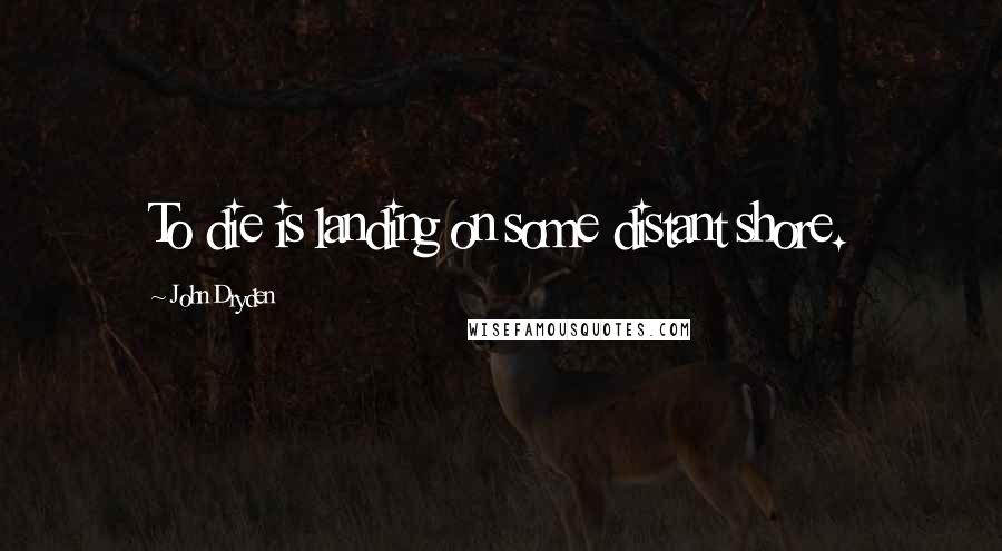 John Dryden Quotes: To die is landing on some distant shore.