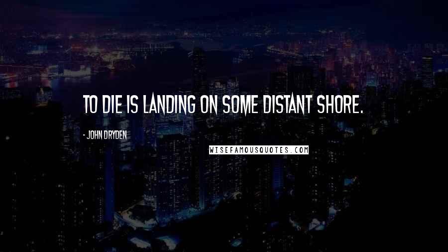 John Dryden Quotes: To die is landing on some distant shore.