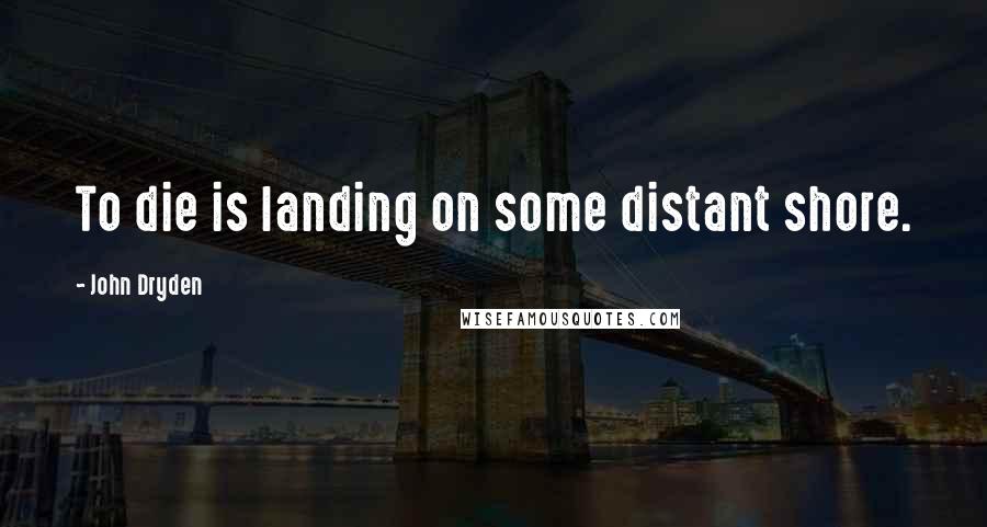 John Dryden Quotes: To die is landing on some distant shore.