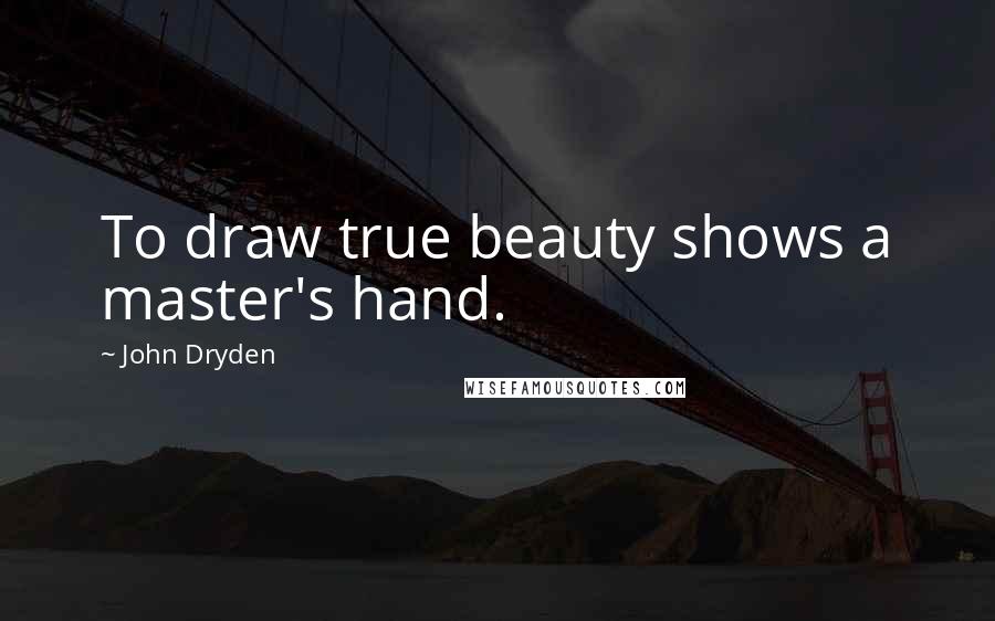 John Dryden Quotes: To draw true beauty shows a master's hand.