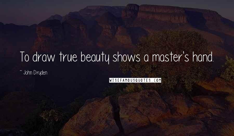 John Dryden Quotes: To draw true beauty shows a master's hand.