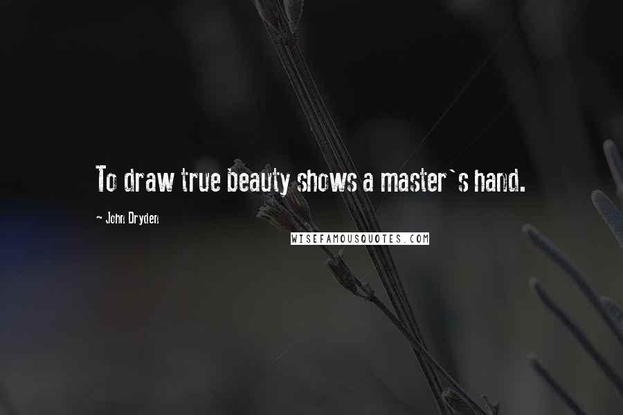 John Dryden Quotes: To draw true beauty shows a master's hand.