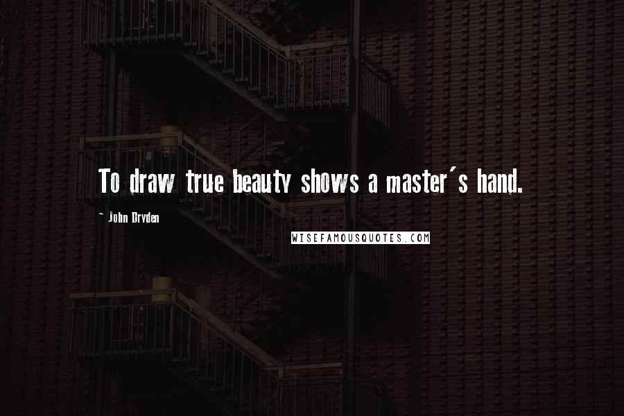 John Dryden Quotes: To draw true beauty shows a master's hand.