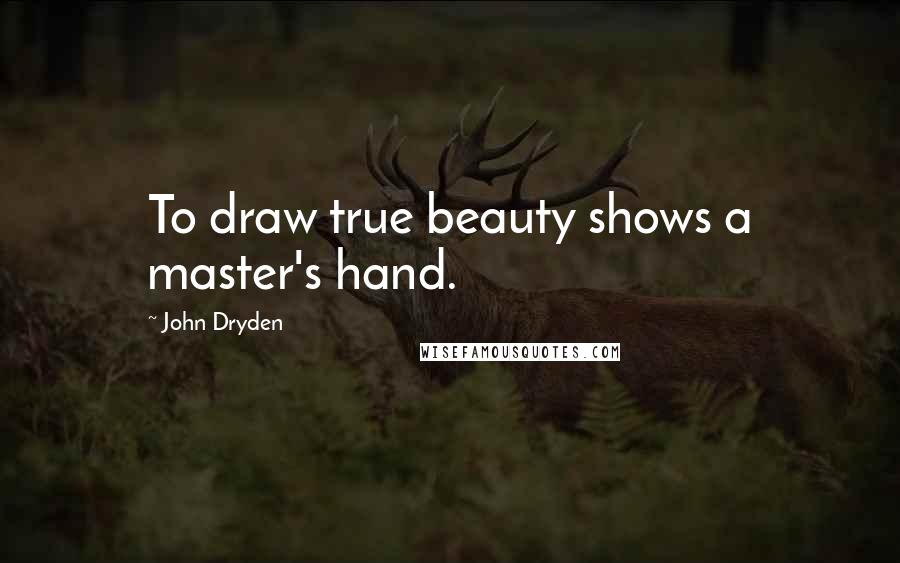 John Dryden Quotes: To draw true beauty shows a master's hand.