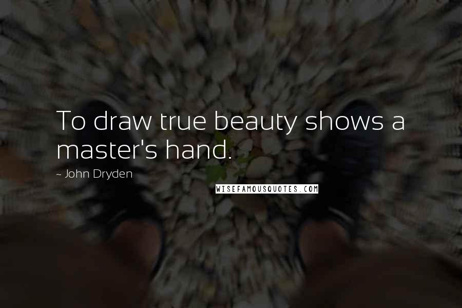 John Dryden Quotes: To draw true beauty shows a master's hand.