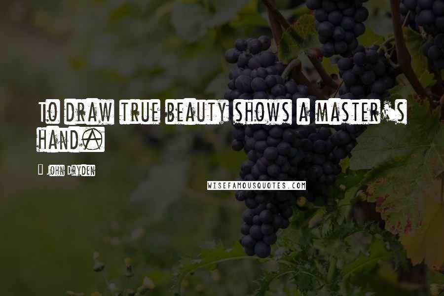 John Dryden Quotes: To draw true beauty shows a master's hand.