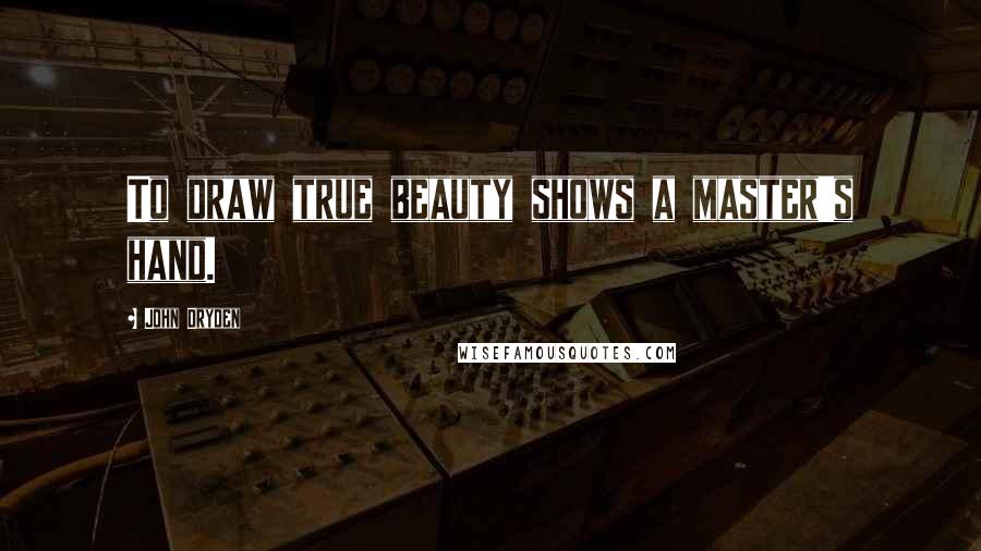 John Dryden Quotes: To draw true beauty shows a master's hand.