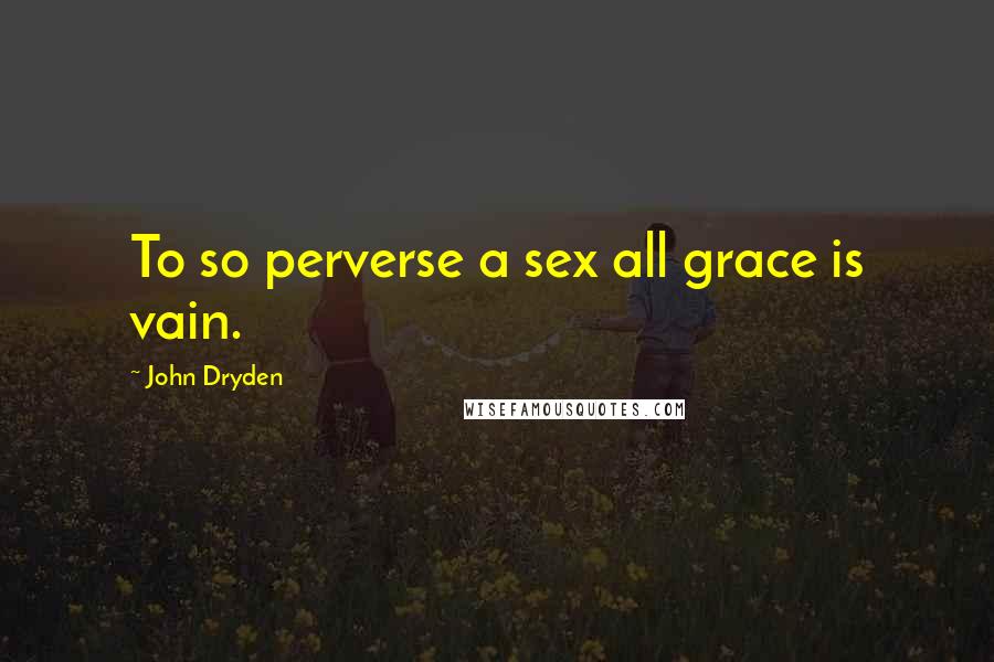 John Dryden Quotes: To so perverse a sex all grace is vain.