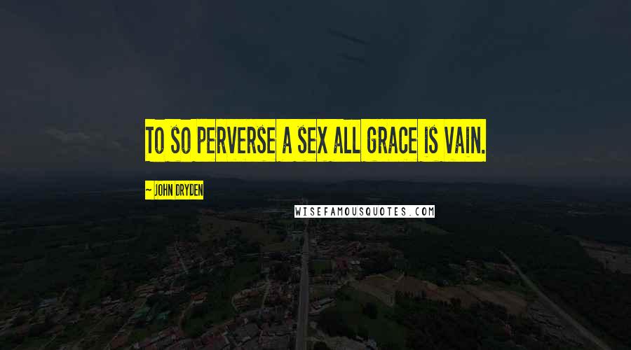 John Dryden Quotes: To so perverse a sex all grace is vain.