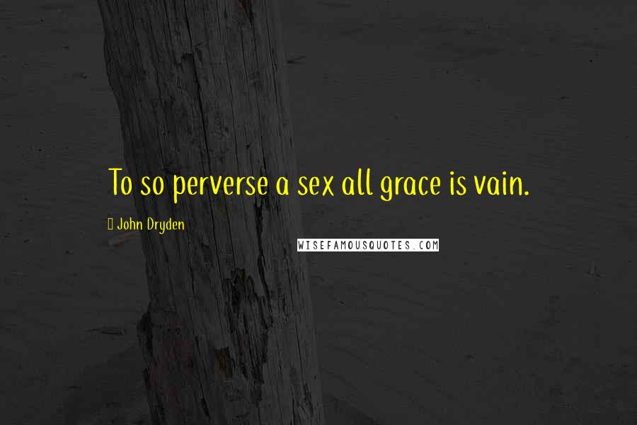 John Dryden Quotes: To so perverse a sex all grace is vain.