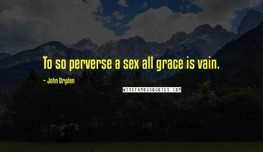 John Dryden Quotes: To so perverse a sex all grace is vain.