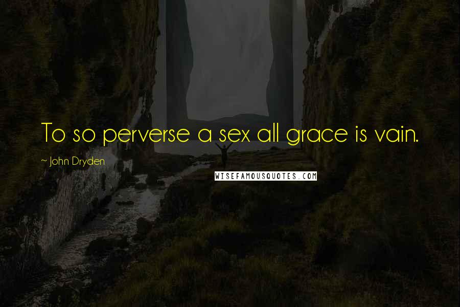 John Dryden Quotes: To so perverse a sex all grace is vain.