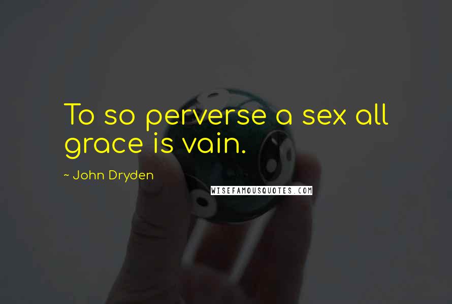 John Dryden Quotes: To so perverse a sex all grace is vain.