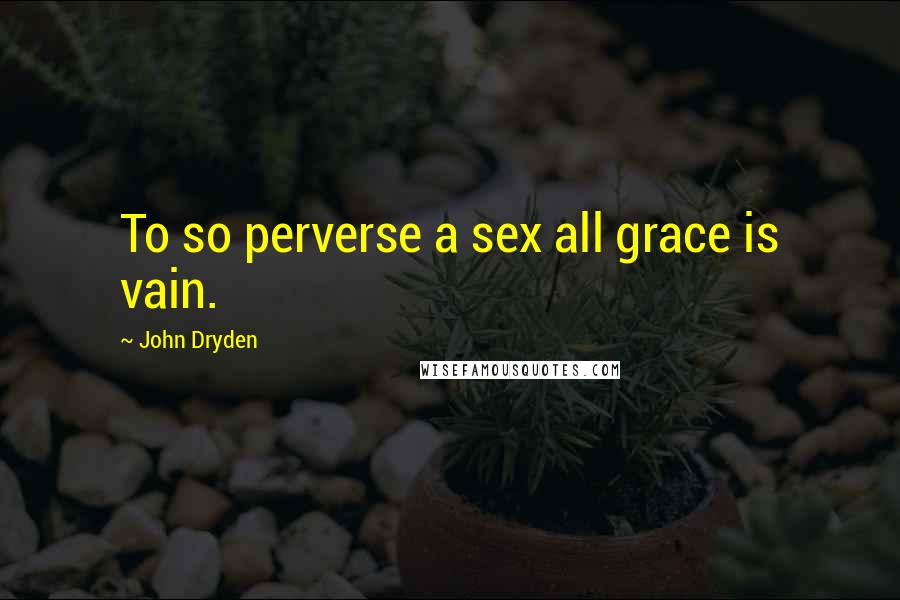 John Dryden Quotes: To so perverse a sex all grace is vain.