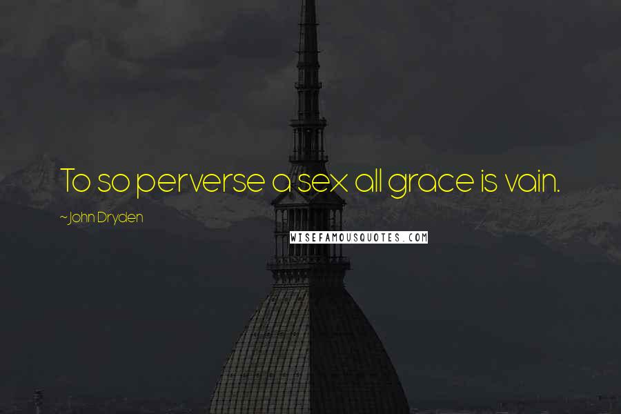 John Dryden Quotes: To so perverse a sex all grace is vain.