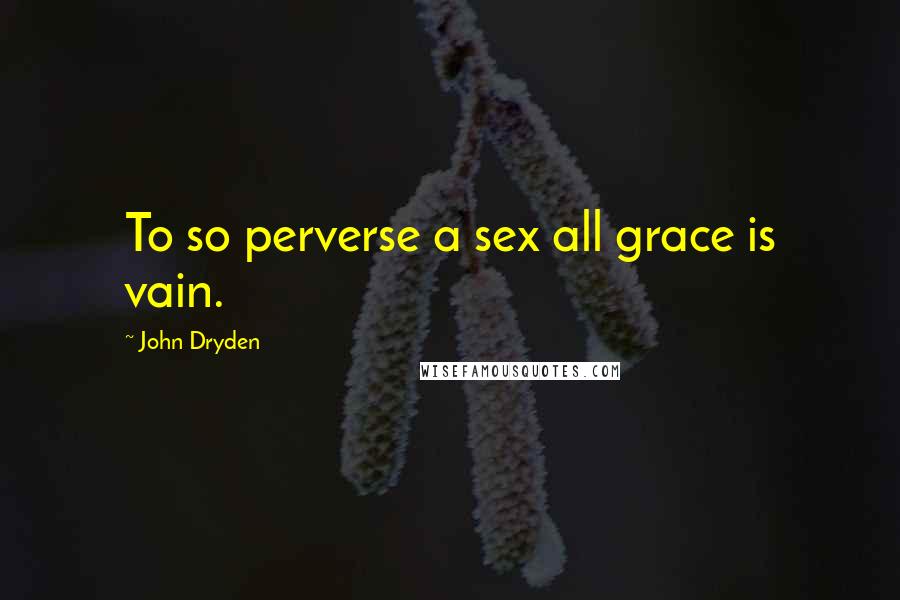 John Dryden Quotes: To so perverse a sex all grace is vain.