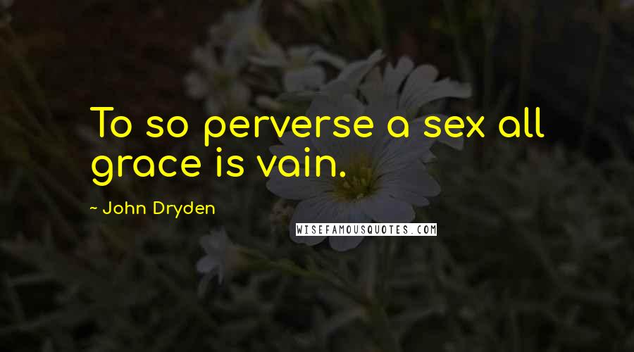 John Dryden Quotes: To so perverse a sex all grace is vain.