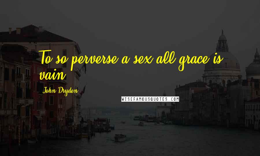 John Dryden Quotes: To so perverse a sex all grace is vain.