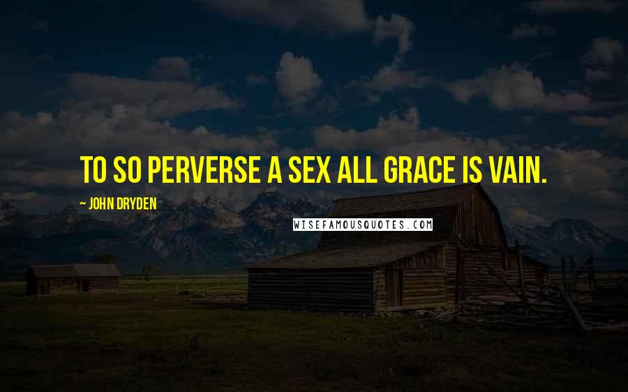 John Dryden Quotes: To so perverse a sex all grace is vain.