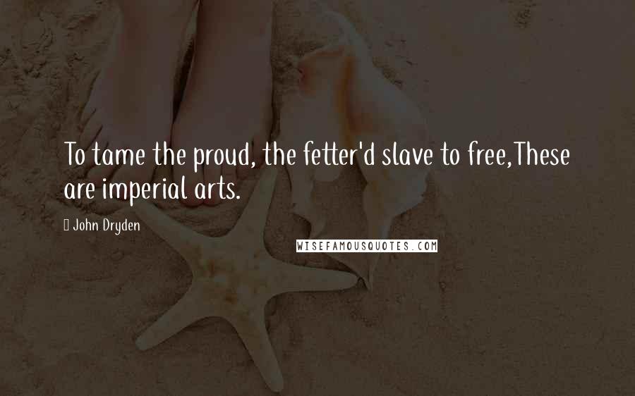 John Dryden Quotes: To tame the proud, the fetter'd slave to free,These are imperial arts.
