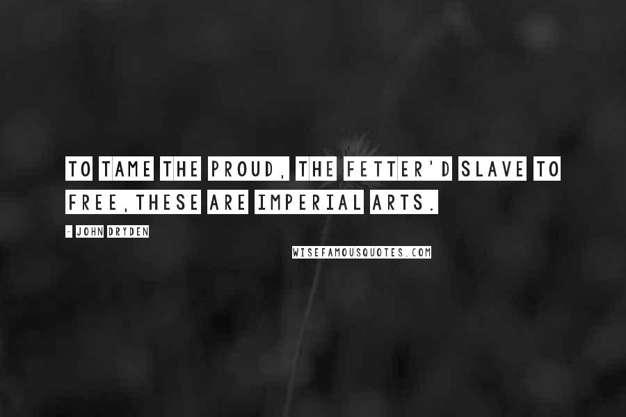 John Dryden Quotes: To tame the proud, the fetter'd slave to free,These are imperial arts.