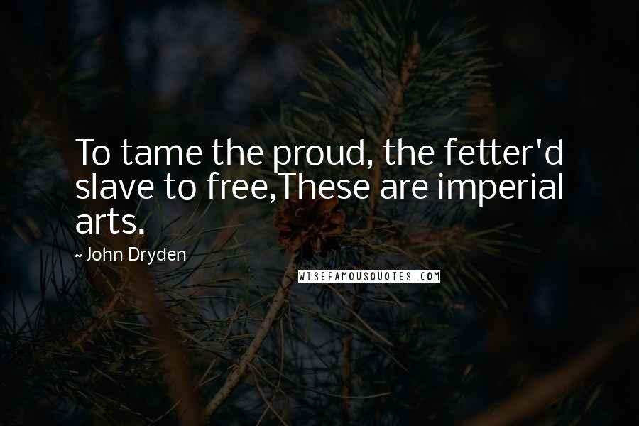 John Dryden Quotes: To tame the proud, the fetter'd slave to free,These are imperial arts.