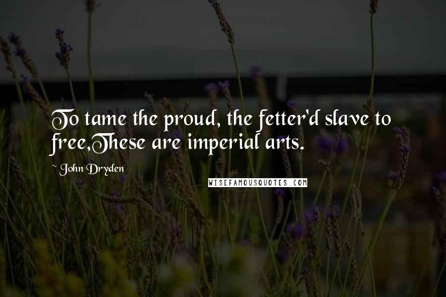 John Dryden Quotes: To tame the proud, the fetter'd slave to free,These are imperial arts.