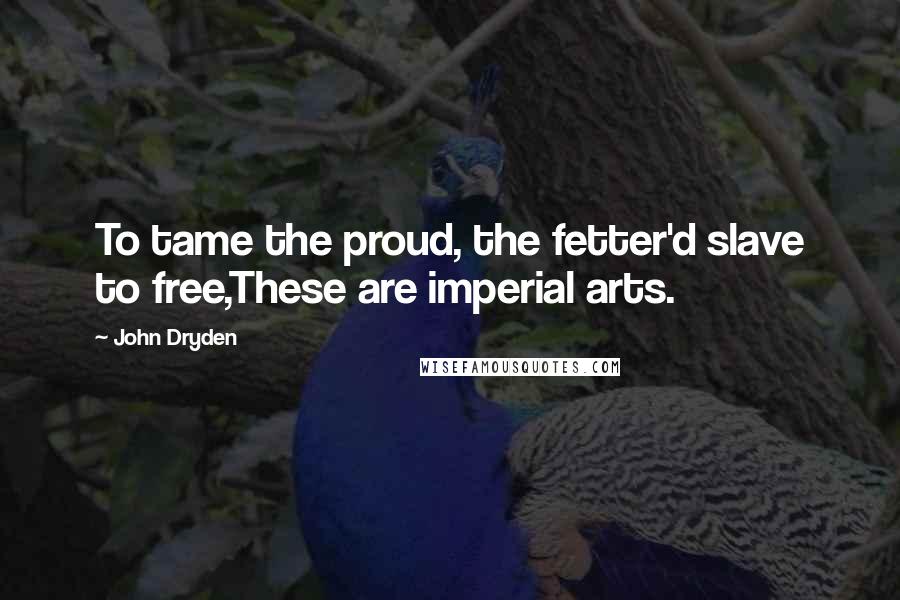John Dryden Quotes: To tame the proud, the fetter'd slave to free,These are imperial arts.