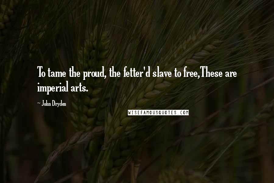 John Dryden Quotes: To tame the proud, the fetter'd slave to free,These are imperial arts.