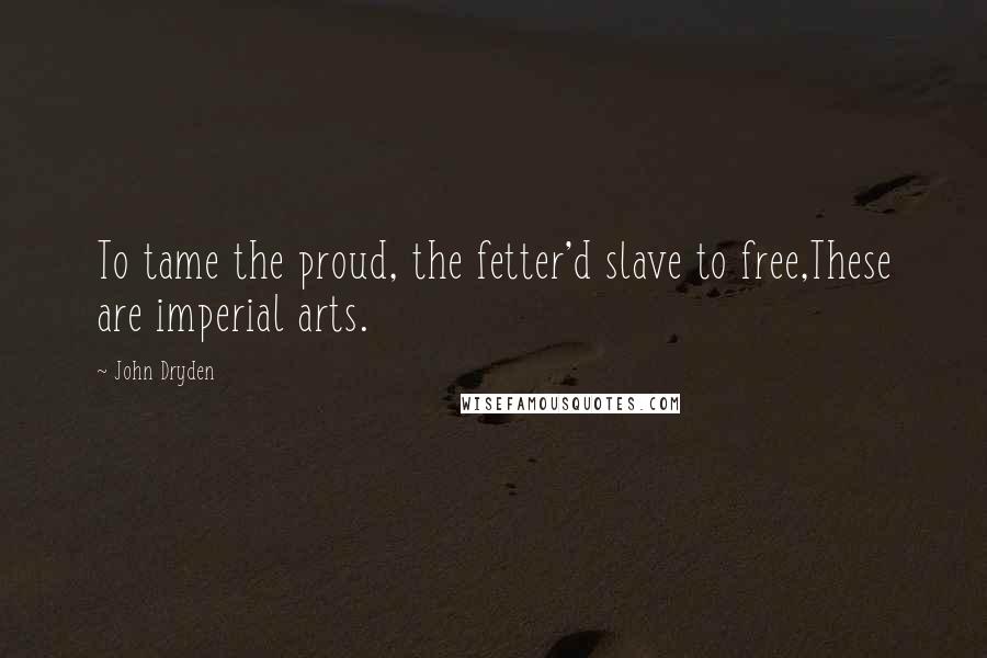 John Dryden Quotes: To tame the proud, the fetter'd slave to free,These are imperial arts.