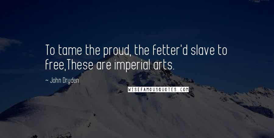 John Dryden Quotes: To tame the proud, the fetter'd slave to free,These are imperial arts.