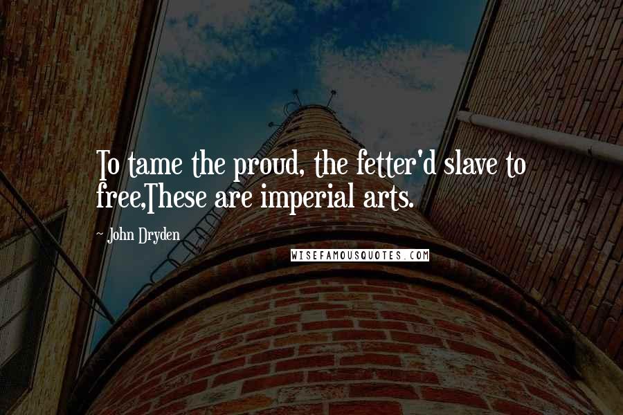 John Dryden Quotes: To tame the proud, the fetter'd slave to free,These are imperial arts.