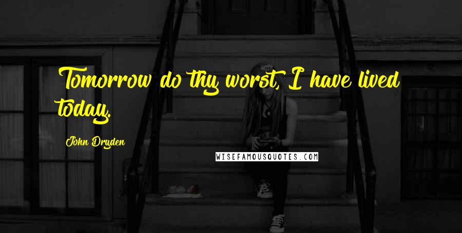 John Dryden Quotes: Tomorrow do thy worst, I have lived today.