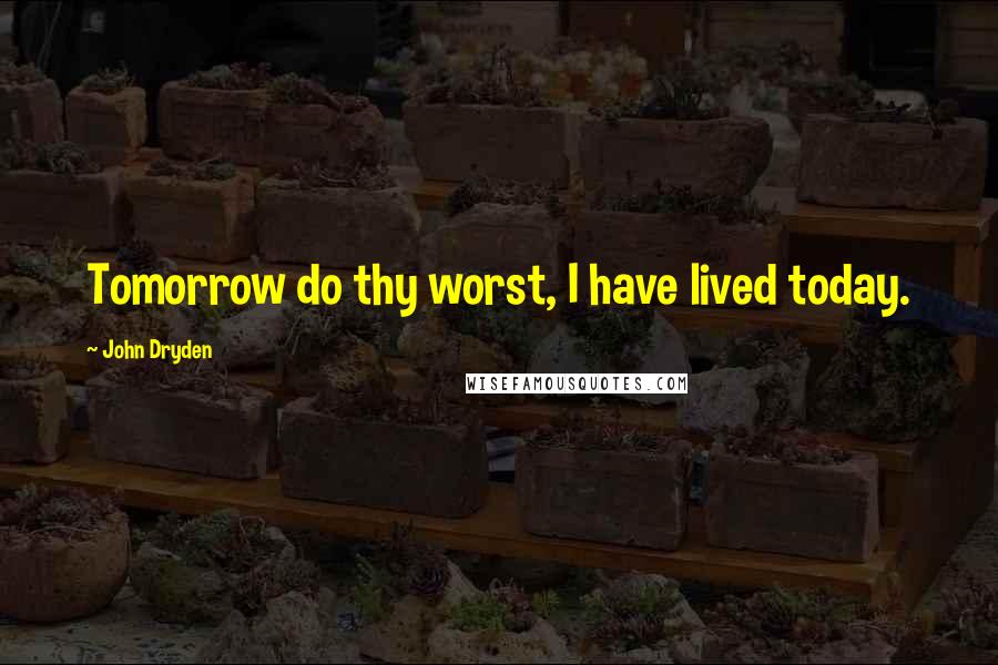 John Dryden Quotes: Tomorrow do thy worst, I have lived today.