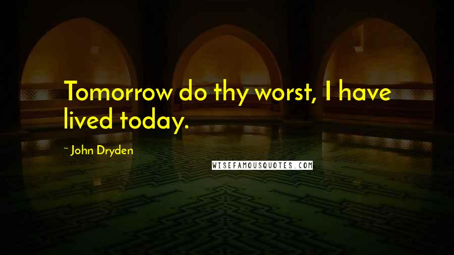 John Dryden Quotes: Tomorrow do thy worst, I have lived today.