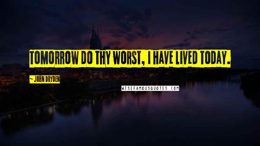 John Dryden Quotes: Tomorrow do thy worst, I have lived today.