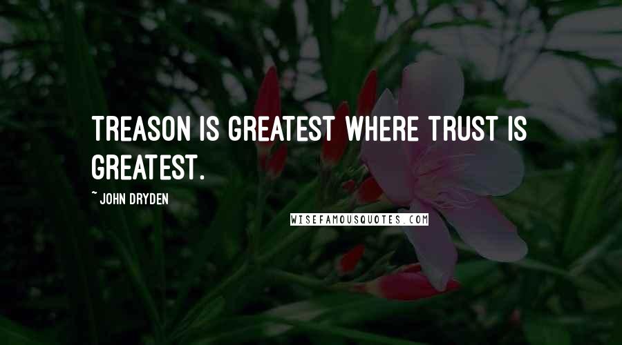 John Dryden Quotes: Treason is greatest where trust is greatest.